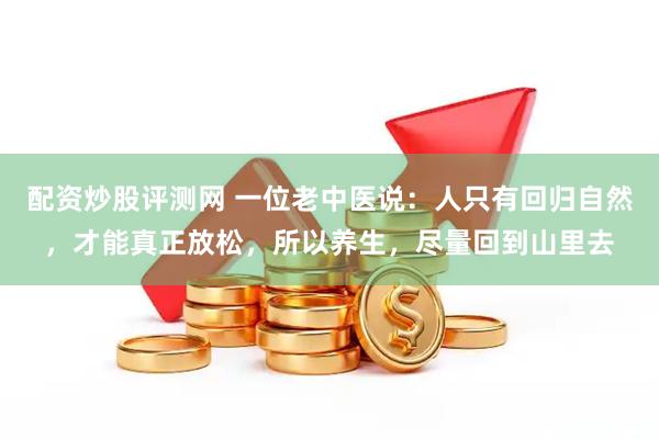 配资炒股评测网 一位老中医说：人只有回归自然，才能真正放松，所以养生，尽量回到山里去