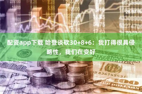 配资app下载 哈登谈砍30+8+6：我打得很具侵略性，我们在变好